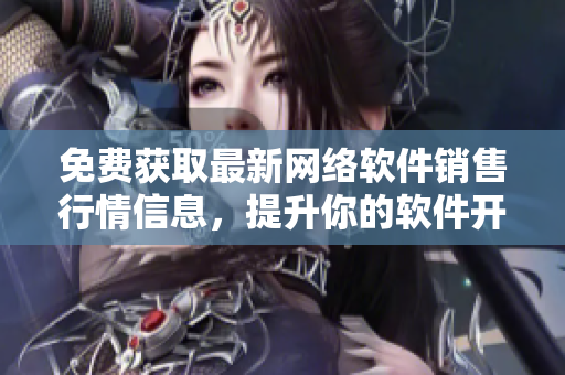 免費獲取最新網(wǎng)絡軟件銷售行情信息，提升你的軟件開發(fā)競爭力！