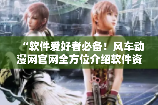 “軟件愛好者必備！風車動漫網(wǎng)官網(wǎng)全方位介紹軟件資源”