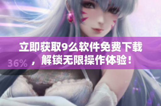 立即獲取9么軟件免費下載，解鎖無限操作體驗！