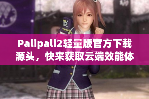 Palipali2輕量版官方下載源頭，快來(lái)獲取云端效能體驗(yàn)！