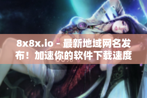 8x8x.io - 最新地域網(wǎng)名發(fā)布！加速你的軟件下載速度！