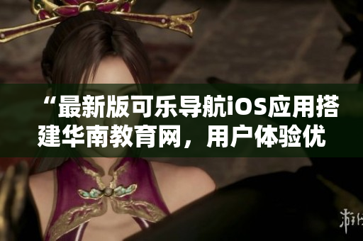 “最新版可樂導(dǎo)航iOS應(yīng)用搭建華南教育網(wǎng)，用戶體驗優(yōu)化升級”