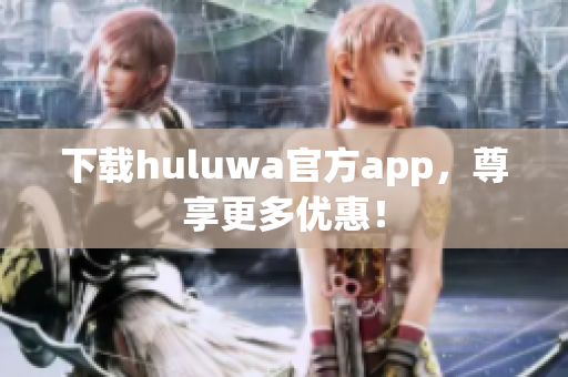 下載huluwa官方app，尊享更多優(yōu)惠！
