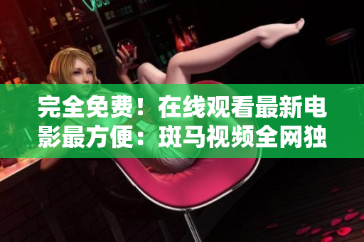 完全免費！在線觀看最新電影最方便：斑馬視頻全網(wǎng)獨家資源等你觀看！