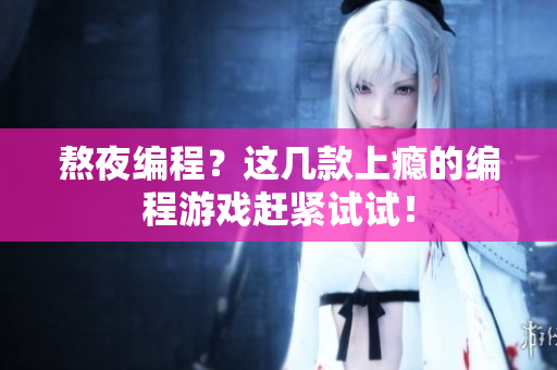 熬夜編程？這幾款上癮的編程游戲趕緊試試！