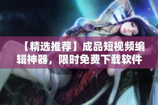 【精選推薦】成品短視頻編輯神器，限時免費下載軟件！