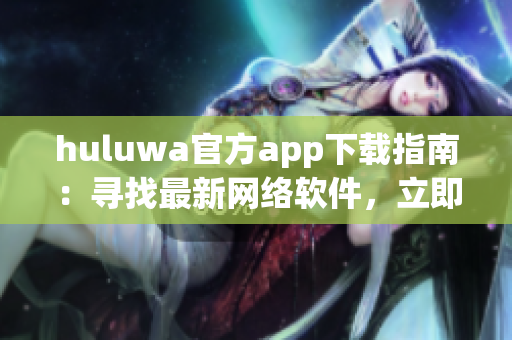 huluwa官方app下載指南：尋找最新網(wǎng)絡軟件，立即輕松獲取