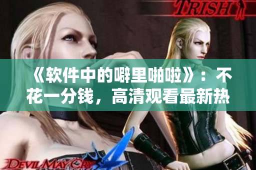 《軟件中的噼里啪啦》：不花一分錢，高清觀看最新熱門軟件解析動畫！