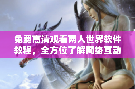 免費(fèi)高清觀看兩人世界軟件教程，全方位了解網(wǎng)絡(luò)互動技巧！