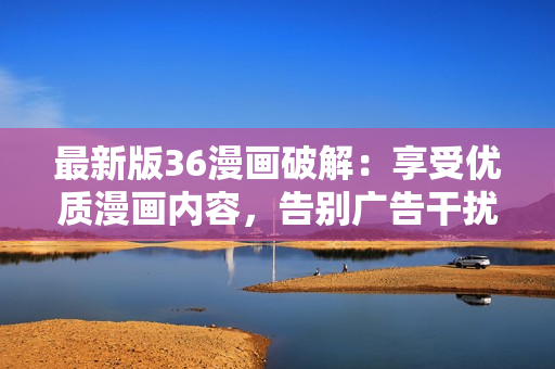 最新版36漫畫破解：享受優(yōu)質(zhì)漫畫內(nèi)容，告別廣告干擾！