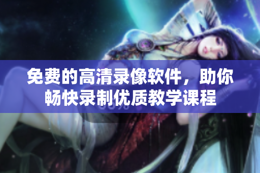 免費(fèi)的高清錄像軟件，助你暢快錄制優(yōu)質(zhì)教學(xué)課程