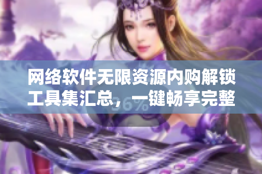 網(wǎng)絡軟件無限資源內(nèi)購解鎖工具集匯總，一鍵暢享完整功能