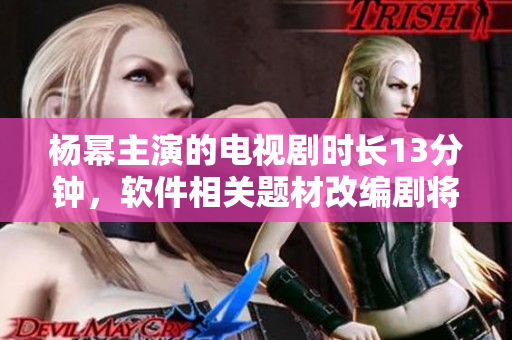 楊冪主演的電視劇時(shí)長(zhǎng)13分鐘，軟件相關(guān)題材改編劇將至