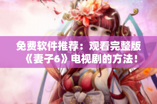 免費軟件推薦：觀看完整版《妻子6》電視劇的方法！