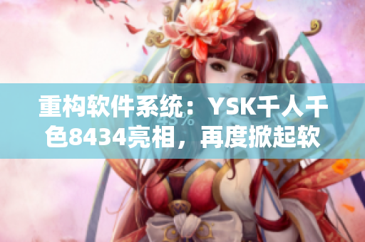 重構(gòu)軟件系統(tǒng)：YSK千人千色8434亮相，再度掀起軟件界熱潮！