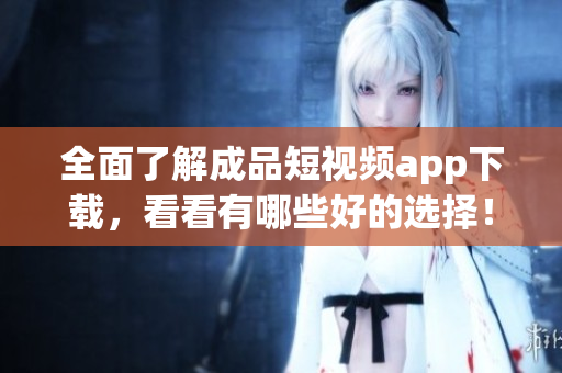 全面了解成品短視頻app下載，看看有哪些好的選擇！