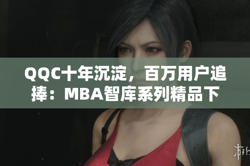 QQC十年沉淀，百萬用戶追捧：MBA智庫系列精品下載