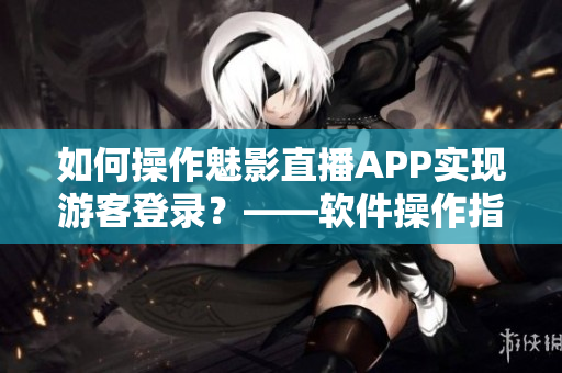 如何操作魅影直播APP實(shí)現(xiàn)游客登錄？——軟件操作指南