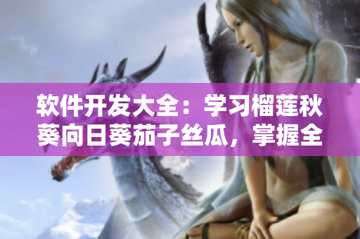 軟件開發(fā)大全：學(xué)習(xí)榴蓮秋葵向日葵茄子絲瓜，掌握全方位技能！