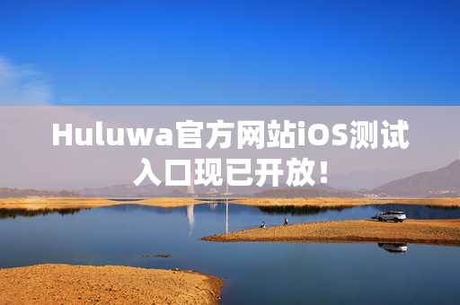 Huluwa官方網(wǎng)站iOS測(cè)試入口現(xiàn)已開放！