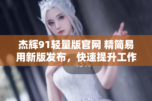 杰輝91輕量版官網(wǎng) 精簡(jiǎn)易用新版發(fā)布，快速提升工作效率