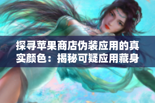 探尋蘋果商店偽裝應(yīng)用的真實(shí)顏色：揭秘可疑應(yīng)用藏身之處