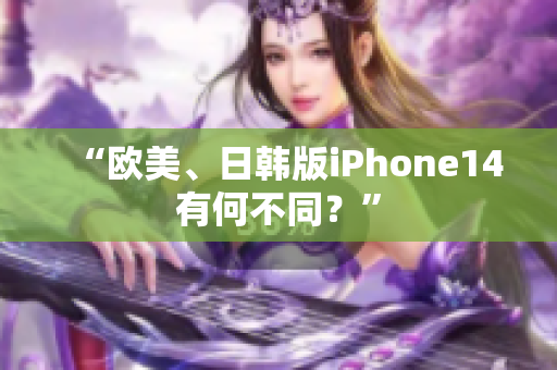 “歐美、日韓版iPhone14有何不同？”