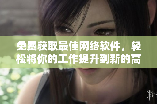免費(fèi)獲取最佳網(wǎng)絡(luò)軟件，輕松將你的工作提升到新的高度！