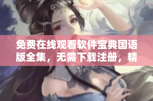 免費(fèi)在線觀看軟件寶典國(guó)語(yǔ)版全集，無(wú)需下載注冊(cè)，精彩內(nèi)容盡收眼底