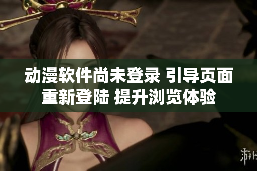 動漫軟件尚未登錄 引導頁面重新登陸 提升瀏覽體驗
