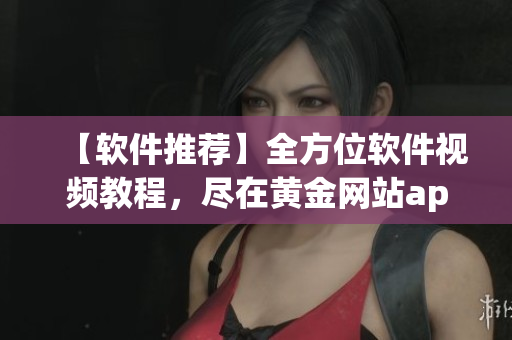 【軟件推薦】全方位軟件視頻教程，盡在黃金網(wǎng)站app