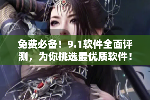 免費必備！9.1軟件全面評測，為你挑選最優(yōu)質(zhì)軟件！