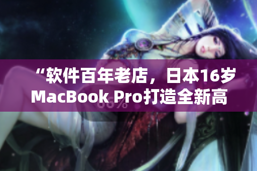 “軟件百年老店，日本16歲MacBook Pro打造全新高速體驗”