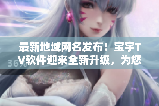 最新地域網(wǎng)名發(fā)布！寶宇TV軟件迎來全新升級，為您帶來更暢快的觀看體驗(yàn)！