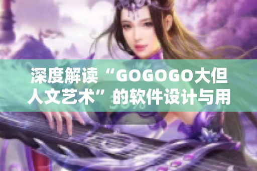 深度解讀“GOGOGO大但人文藝術(shù)”的軟件設(shè)計(jì)與用戶體驗(yàn)