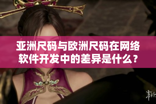 亞洲尺碼與歐洲尺碼在網(wǎng)絡(luò)軟件開發(fā)中的差異是什么？