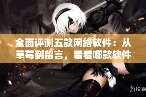 全面評(píng)測(cè)五款網(wǎng)絡(luò)軟件：從草莓到留言，看看哪款軟件最值得選擇