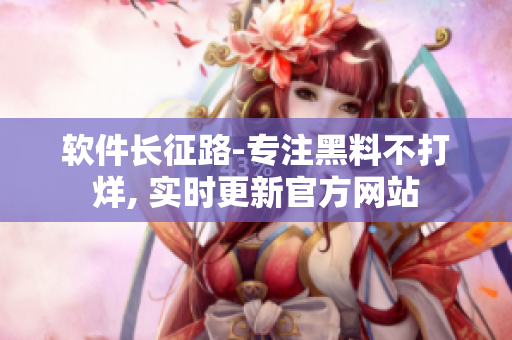 軟件長(zhǎng)征路-專(zhuān)注黑料不打烊, 實(shí)時(shí)更新官方網(wǎng)站