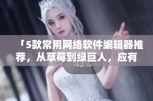 「5款常用網(wǎng)絡軟件編輯器推薦，從草莓到綠巨人，應有盡有」