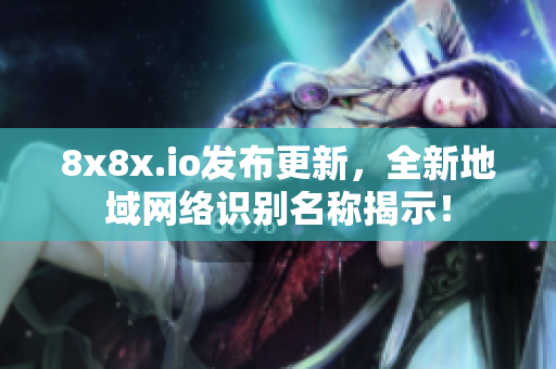 8x8x.io發(fā)布更新，全新地域網(wǎng)絡(luò)識(shí)別名稱(chēng)揭示！