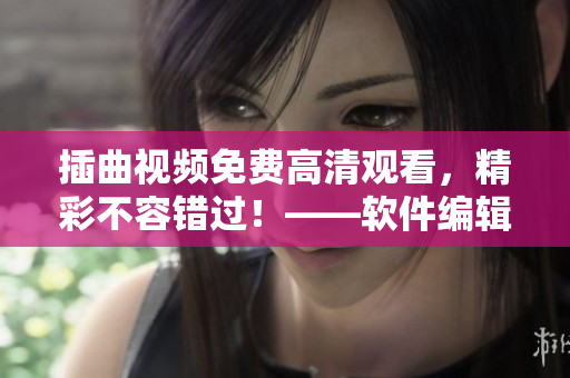 插曲視頻免費(fèi)高清觀看，精彩不容錯過！——軟件編輯的推薦