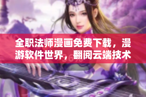 全職法師漫畫免費下載，漫游軟件世界，翻閱云端技術秘籍