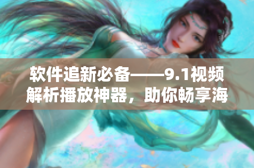 軟件追新必備——9.1視頻解析播放神器，助你暢享海量視頻資源