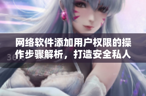 網(wǎng)絡(luò)軟件添加用戶權(quán)限的操作步驟解析，打造安全私人空間