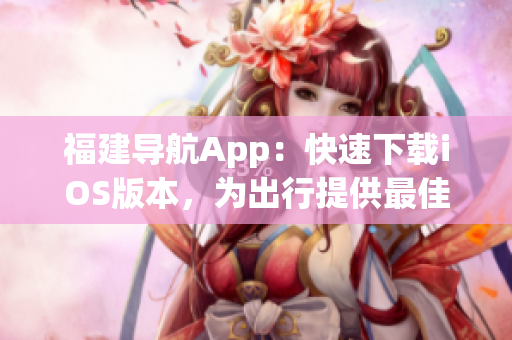 福建導航App：快速下載iOS版本，為出行提供最佳路線規(guī)劃和路況信息