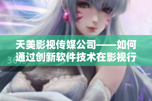 天美影視傳媒公司——如何通過創(chuàng)新軟件技術在影視行業(yè)中領跑？