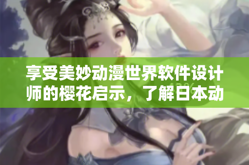 享受美妙動漫世界軟件設計師的櫻花啟示，了解日本動漫的創(chuàng)意靈感