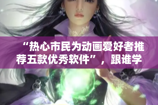 “熱心市民為動畫愛好者推薦五款優(yōu)秀軟件”，跟誰學(xué)相關(guān)。