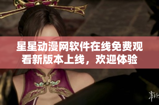 星星動漫網(wǎng)軟件在線免費(fèi)觀看新版本上線，歡迎體驗(yàn)