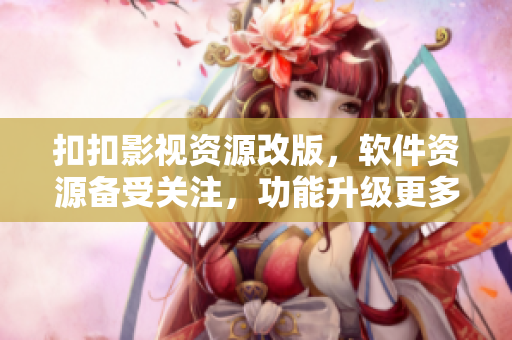 扣扣影視資源改版，軟件資源備受關(guān)注，功能升級更多優(yōu)質(zhì)內(nèi)容等你發(fā)現(xiàn)